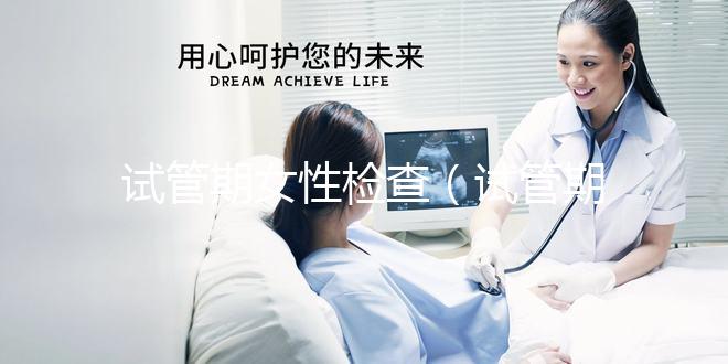 試管期女性檢查（試管期女性檢查什么項(xiàng)目）