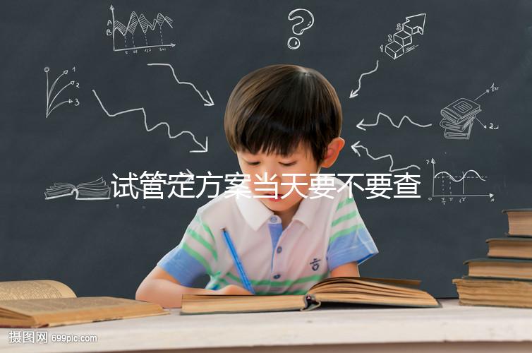 試管定方案當天要不要查血看專家怎么說，做啥檢查要早知