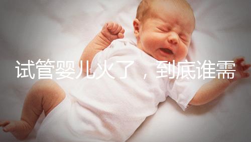 試管嬰兒火了，到底誰(shuí)需要做？