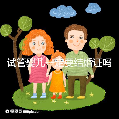 試管嬰兒一定要結(jié)婚證嗎？試管嬰兒還要結(jié)婚證嗎？