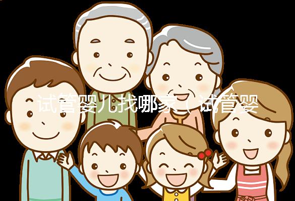 試管嬰兒找哪家（試管嬰兒找哪家醫(yī)院）