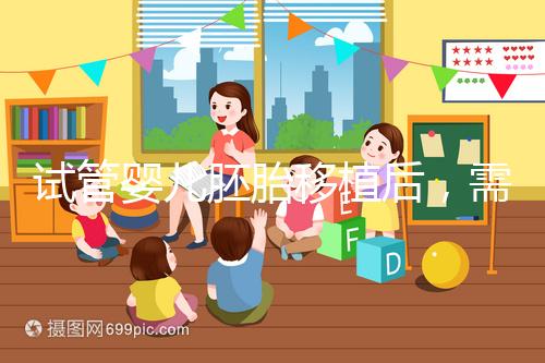 試管嬰兒胚胎移植后，需要長時間臥床嗎？