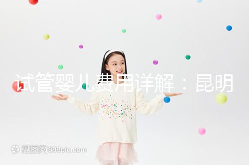 試管嬰兒費用詳解：昆明試管嬰兒各項花費一次說清楚！