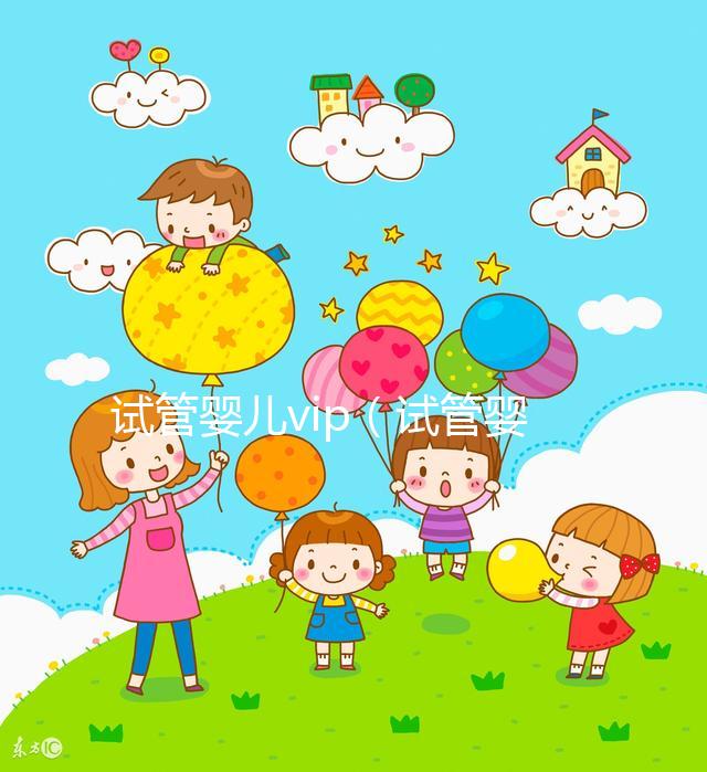 試管嬰兒vip（試管嬰兒VIP服務(wù)費(fèi)用）