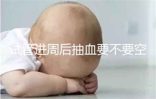 試管進(jìn)周后抽血要不要空腹看這個？只有記住三大事項的結(jié)果，才能準(zhǔn)確