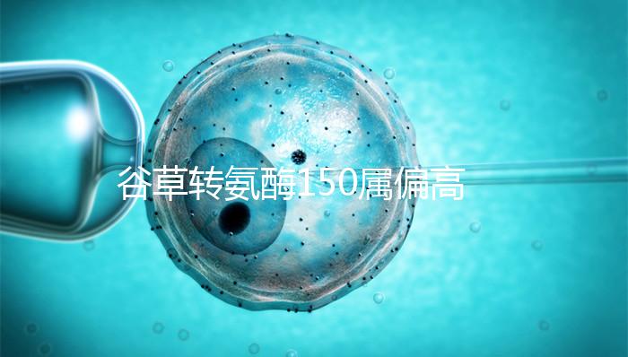 谷草轉氨酶150屬偏高狀態!需根據病因制定治療方案