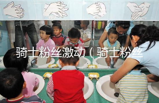 騎士粉絲激動(騎士粉絲激動視頻)