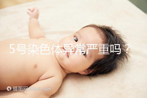 5號染色體異常嚴重嗎？要怎么處理？