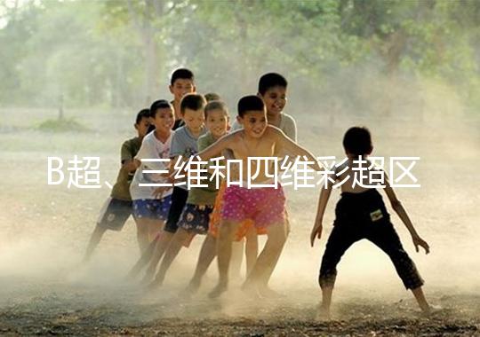 B超、三維和四維彩超區(qū)別大，四個(gè)方面很容易分辨