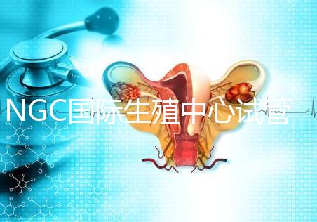 NGC國際生殖中心試管嬰兒費(fèi)用說明