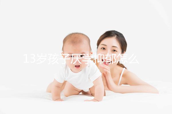 13歲孩子厭學(xué)抑郁怎么辦分人，體驗工作辛苦非通用良方