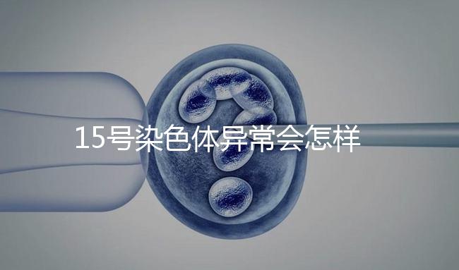 15號染色體異常會(huì)怎樣?導(dǎo)致耳聾在內(nèi)的7種疾病