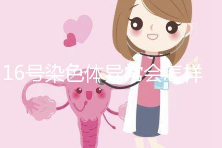 16號染色體異常會怎樣？會使胎兒宮內(nèi)發(fā)育遲緩