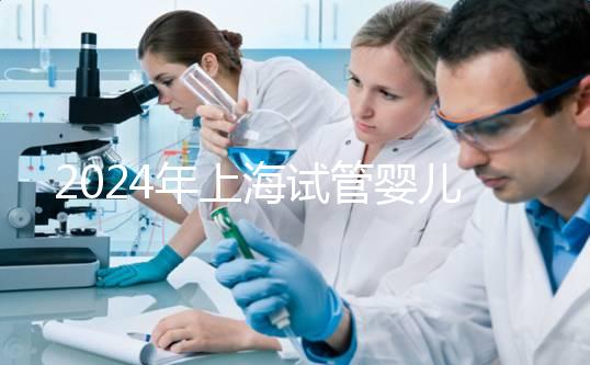 2024年上海試管嬰兒價格全解析及相關費用詳解！