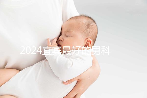 2024宜賓最好的男科醫院排名公開，翠屏前三更專業