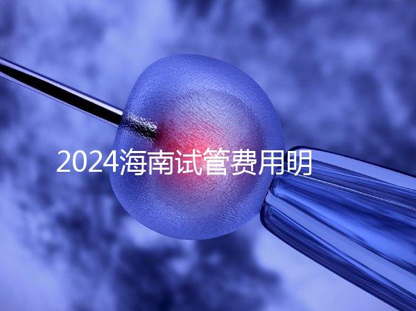 2024海南試管費用明細大公開，錢花哪了一次全講清楚