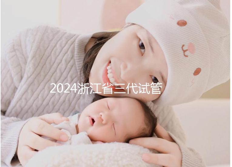 2024浙江省三代試管嬰兒醫(yī)院大全，有一說一，只此二家