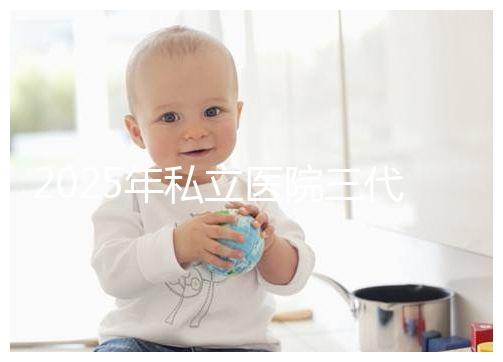 2025年私立醫(yī)院三代試管嬰兒費用較高，公開收費標(biāo)準(zhǔn)助你提前做好經(jīng)濟準(zhǔn)備！