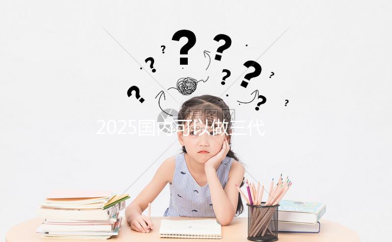 2025國內(nèi)可以做三代試管的醫(yī)院合集，前十一覽