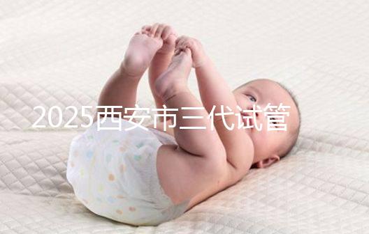 2025西安市三代試管嬰兒助孕費用明細，預算準備心中有數！