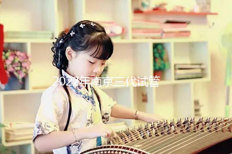 2022年南京三代試管嬰兒醫(yī)院大全(另附費用明細及成功率說明)