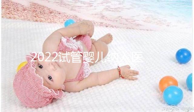 2022試管嬰兒納入醫(yī)保嗎？可以報(bào)銷醫(yī)保嗎？